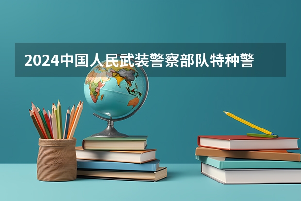 2024中国人民武装警察部队特种警察学院在吉林招生计划表