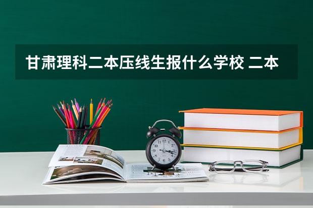 甘肃理科二本压线生报什么学校 二本压线生的最佳选择