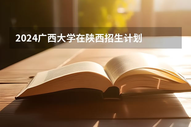 2024广西大学在陕西招生计划