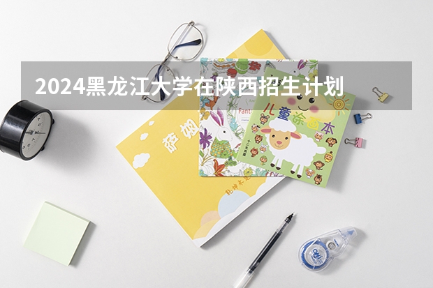 2024黑龙江大学在陕西招生计划