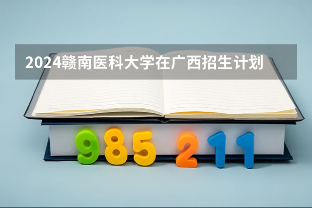 2024赣南医科大学在广西招生计划