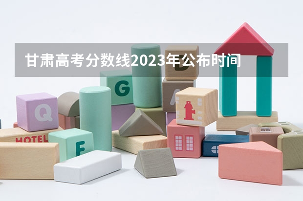 甘肃高考分数线2023年公布时间 甘肃省本科一批录取结果公布时间