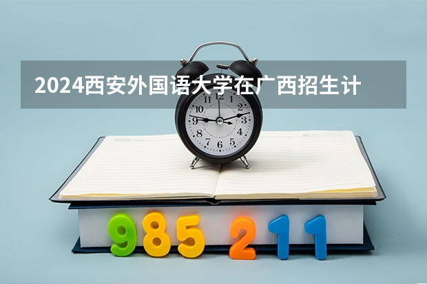 2024西安外国语大学在广西招生计划