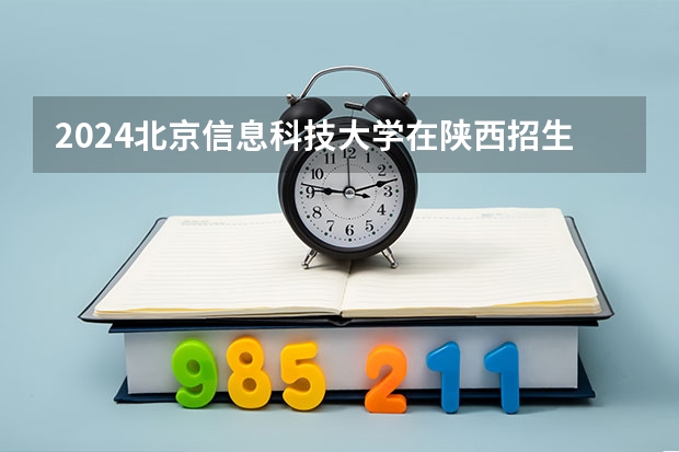 2024北京信息科技大学在陕西招生计划