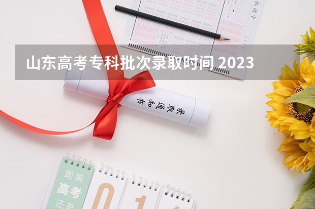 山东高考专科批次录取时间 2023山东高考志愿录取规则