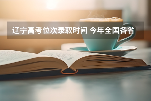 辽宁高考位次录取时间 今年全国各省的高考志愿填报时间是几号？