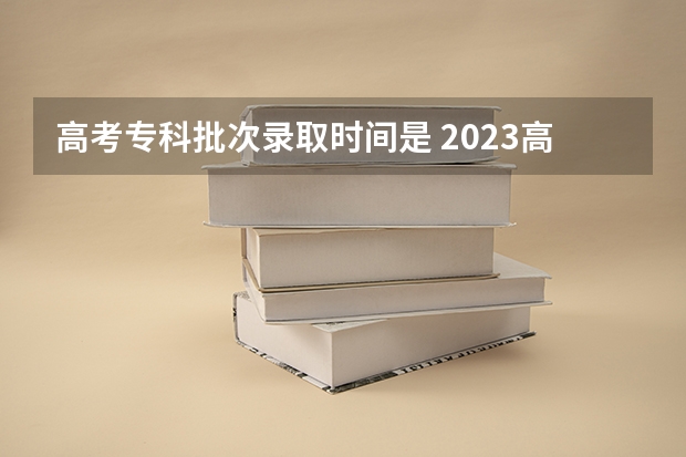 高考专科批次录取时间是 2023高考专科志愿录取时间