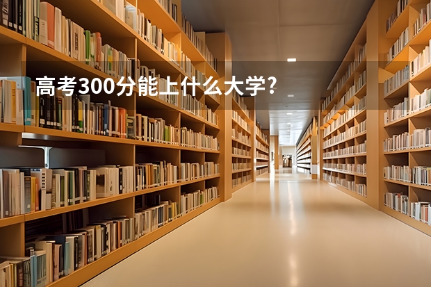 高考300分能上什么大学?