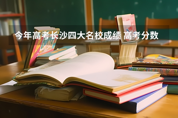 今年高考长沙四大名校成绩 高考分数线湖南2023年公布时间