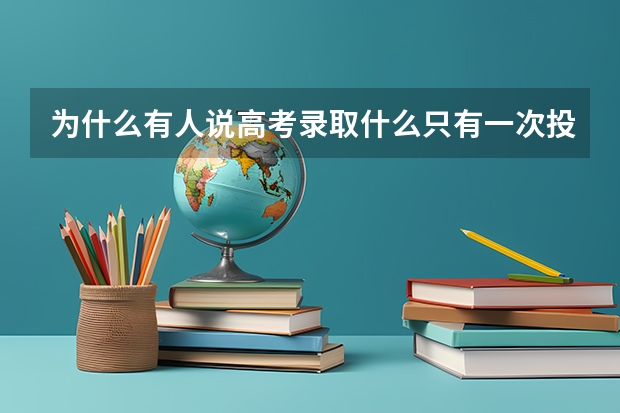 为什么有人说高考录取什么只有一次投档机会？被退档了就不录取了？那为什么能填6个学校呢？麻烦解释详细点