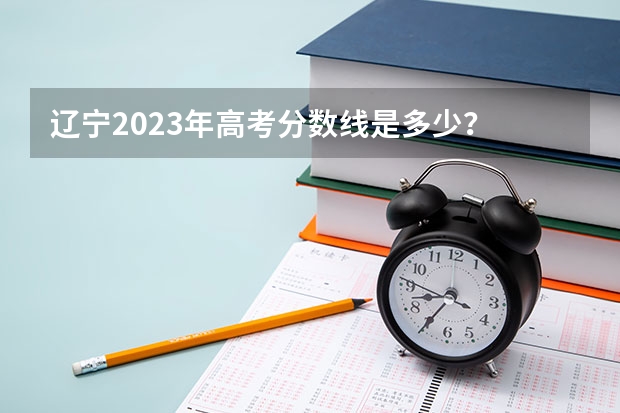 辽宁2023年高考分数线是多少？