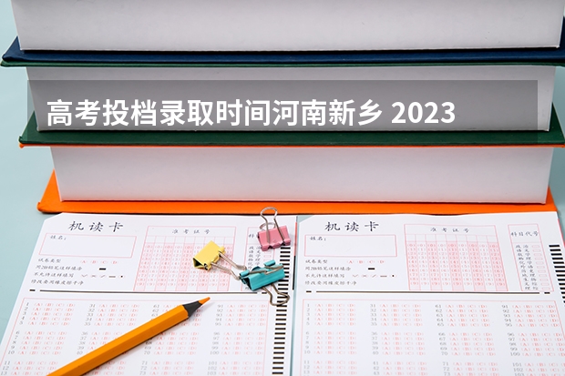 高考投档录取时间河南新乡 2023新乡医学院三全学院分数线