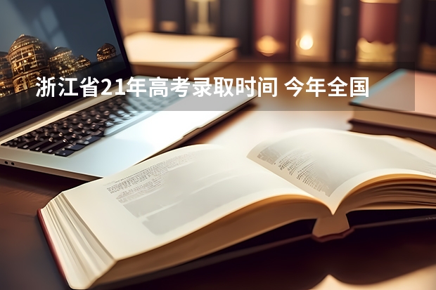 浙江省21年高考录取时间 今年全国各省的高考志愿填报时间是几号？