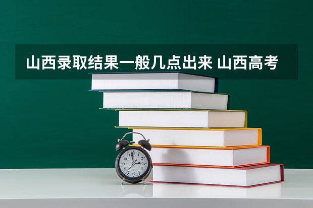 山西录取结果一般几点出来 山西高考时间2023年时间表