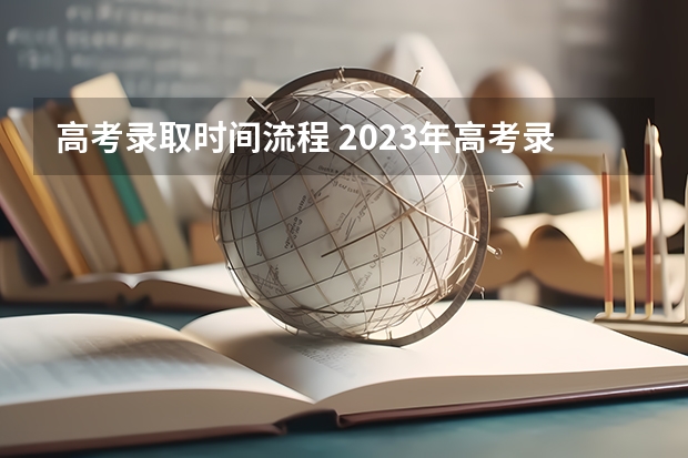 高考录取时间流程 2023年高考录取流程图