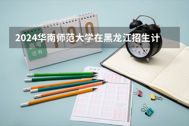 2024华南师范大学在黑龙江招生计划