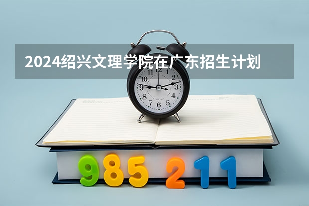 2024绍兴文理学院在广东招生计划