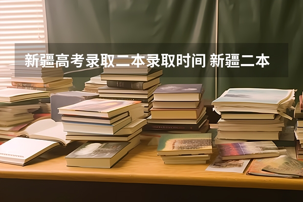 新疆高考录取二本录取时间 新疆二本录取结果查询时间