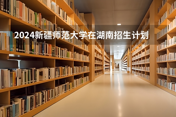 2024新疆师范大学在湖南招生计划