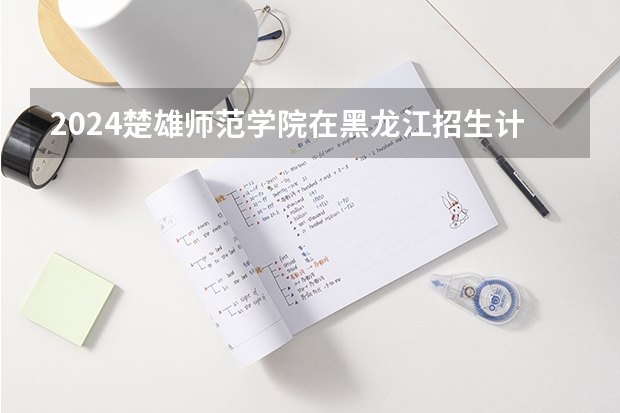 2024楚雄师范学院在黑龙江招生计划