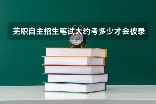 芜职自主招生笔试大约考多少才会被录取