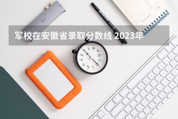 军校在安徽省录取分数线 2023年军校录取分数线