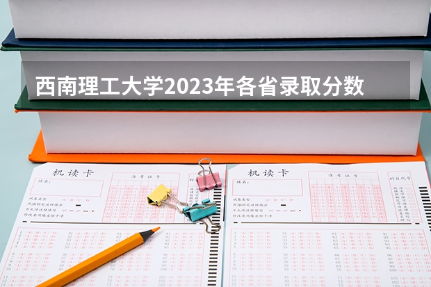 西南理工大学2023年各省录取分数线？ 去年高考排名对应的分数