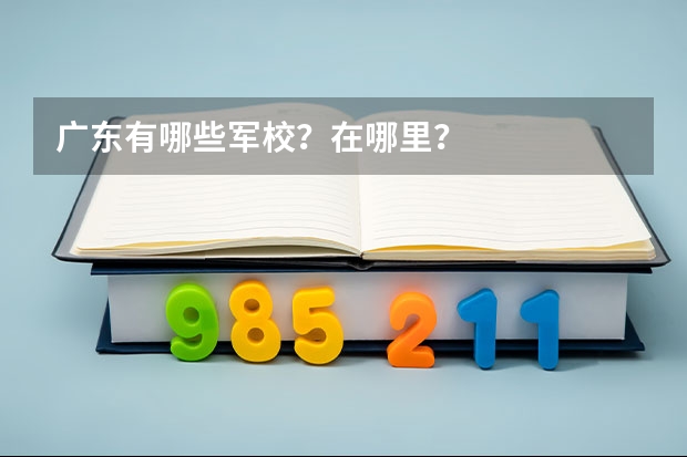 广东有哪些军校？在哪里？