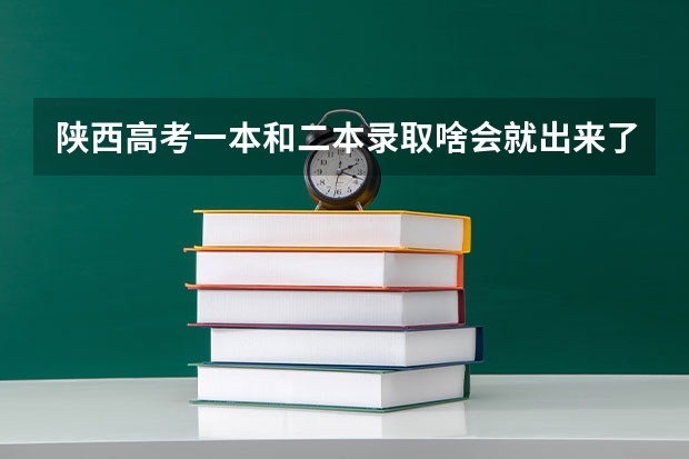 陕西高考一本和二本录取啥会就出来了（09陕西高考录取工作时间）