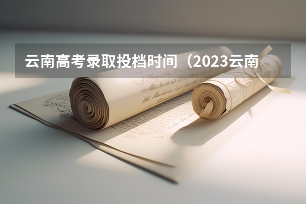 云南高考录取投档时间（2023云南专科录取时间）