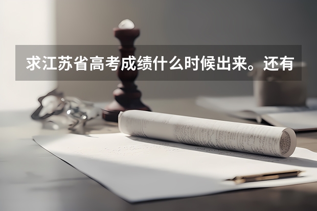 求江苏省高考成绩什么时候出来。还有填报各批次志愿的时间？