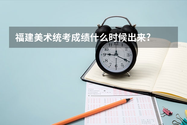 福建美术统考成绩什么时候出来?