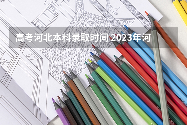 高考河北本科录取时间 2023年河北二本录取时间