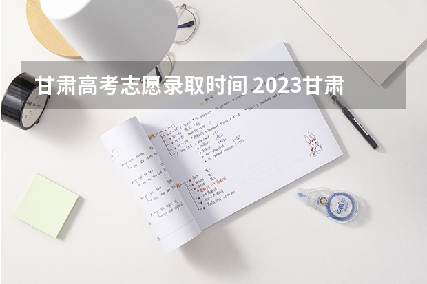 甘肃高考志愿录取时间 2023甘肃志愿填报时间一览表