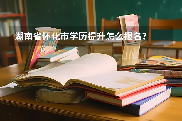 湖南省怀化市学历提升怎么报名？