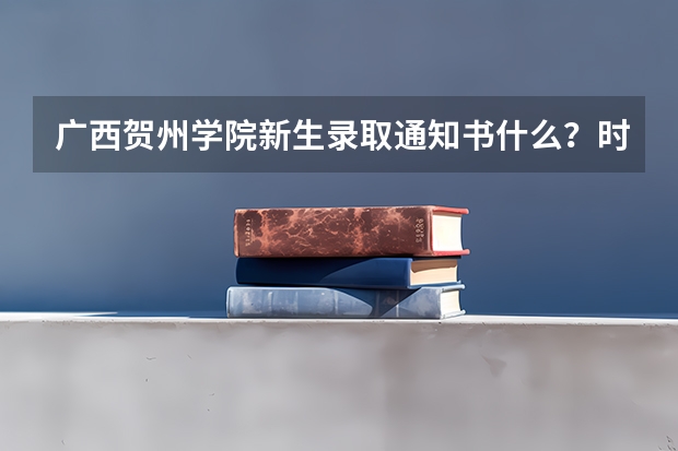 广西贺州学院新生录取通知书什么？时间发放