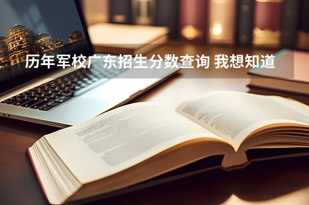 历年军校广东招生分数查询 我想知道近三年各大军校的录取分数线，网上查不到。不是近三年的也没关系只要有今年或者去年的就好。