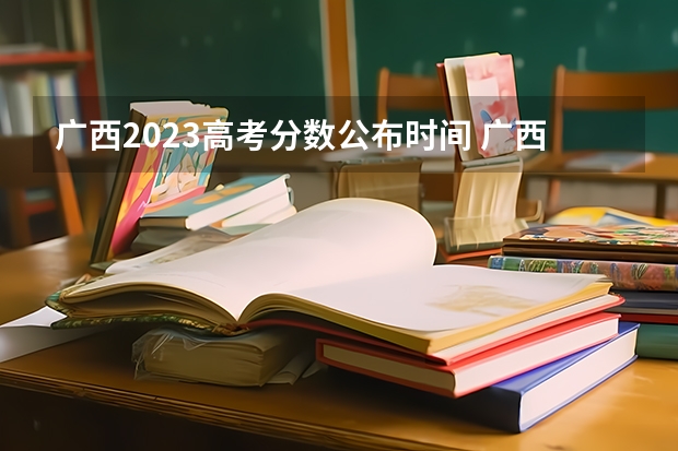 广西2023高考分数公布时间 广西提前批投档时间