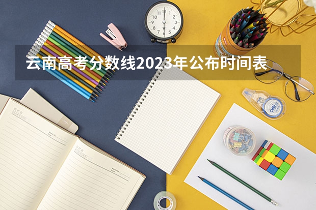 云南高考分数线2023年公布时间表（高考分数线2023年公布时间云南）