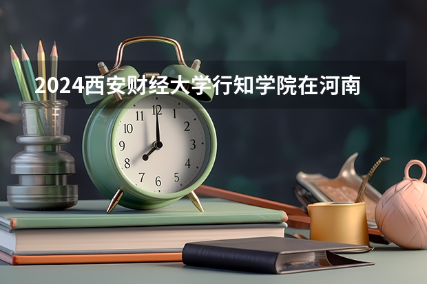 2024西安财经大学行知学院在河南招生计划