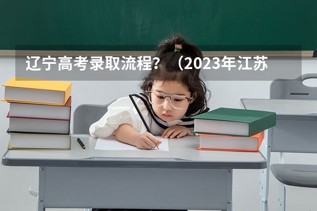 辽宁高考录取流程？（2023年江苏省高考录取流程及时间表）