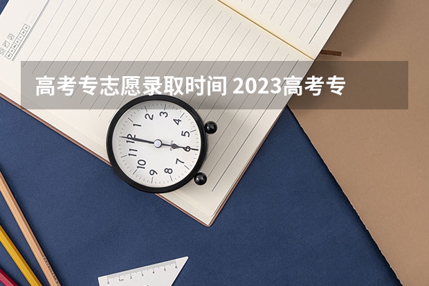 高考专志愿录取时间 2023高考专科志愿录取时间