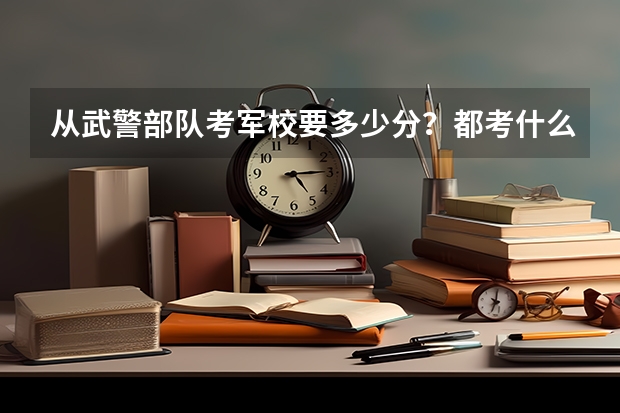 从武警部队考军校要多少分？都考什么科目？