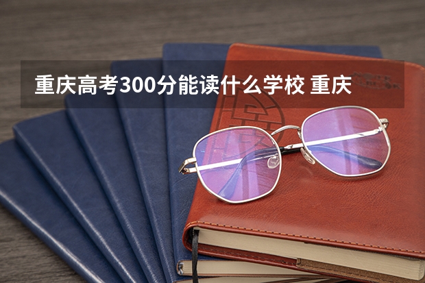 重庆高考300分能读什么学校 重庆300分的专科学校