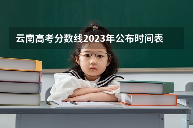 云南高考分数线2023年公布时间表（今年全国各省的高考志愿填报时间是几号？）