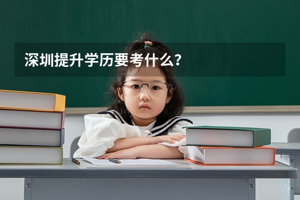 深圳提升学历要考什么？