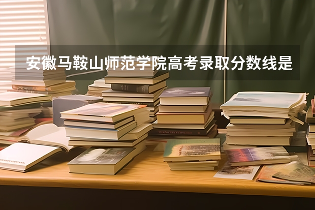 安徽马鞍山师范学院高考录取分数线是多少？