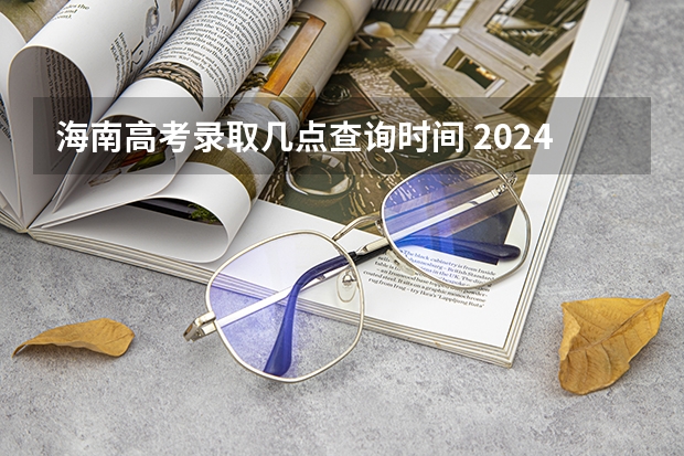 海南高考录取几点查询时间 2024海南高考最低录取控制分数线出炉 【最新汇总来了】