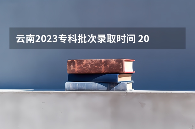 云南2023专科批次录取时间 2023云南专科录取时间