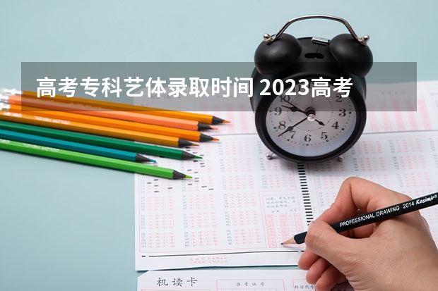 高考专科艺体录取时间 2023高考专科志愿录取时间